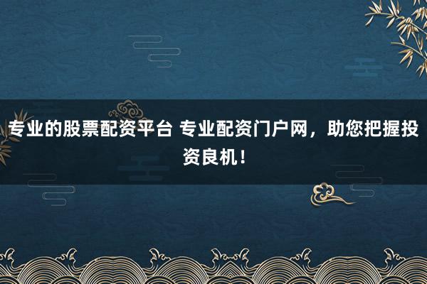 专业的股票配资平台 专业配资门户网，助您把握投资良机！