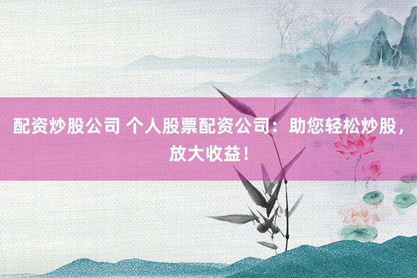 配资炒股公司 个人股票配资公司：助您轻松炒股，放大收益！
