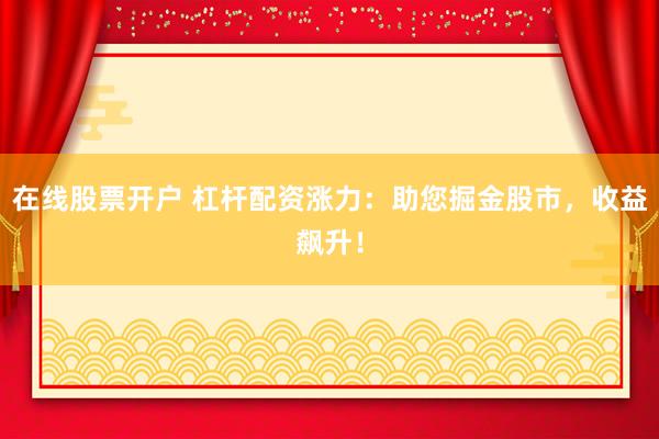 在线股票开户 杠杆配资涨力：助您掘金股市，收益飙升！