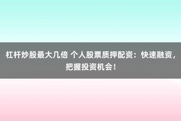 杠杆炒股最大几倍 个人股票质押配资：快速融资，把握投资机会！