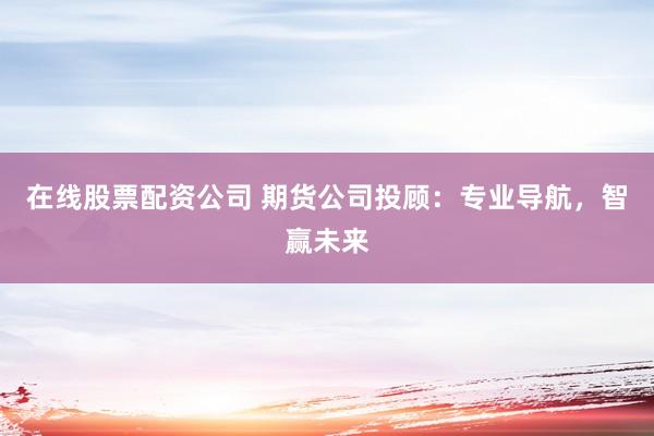 在线股票配资公司 期货公司投顾：专业导航，智赢未来