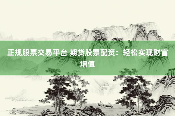 正规股票交易平台 期货股票配资：轻松实现财富增值