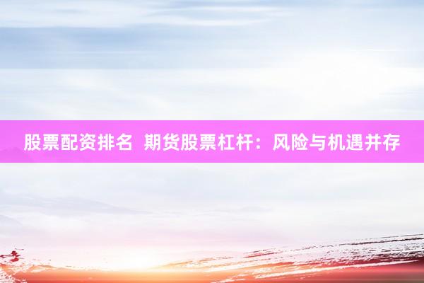 股票配资排名  期货股票杠杆：风险与机遇并存