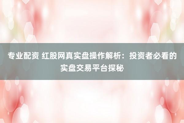专业配资 红股网真实盘操作解析：投资者必看的实盘交易平台探秘