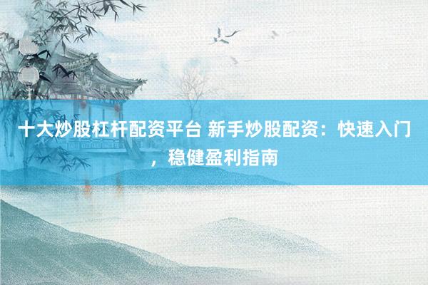 十大炒股杠杆配资平台 新手炒股配资：快速入门，稳健盈利指南