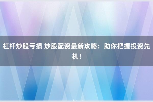 杠杆炒股亏损 炒股配资最新攻略：助你把握投资先机！