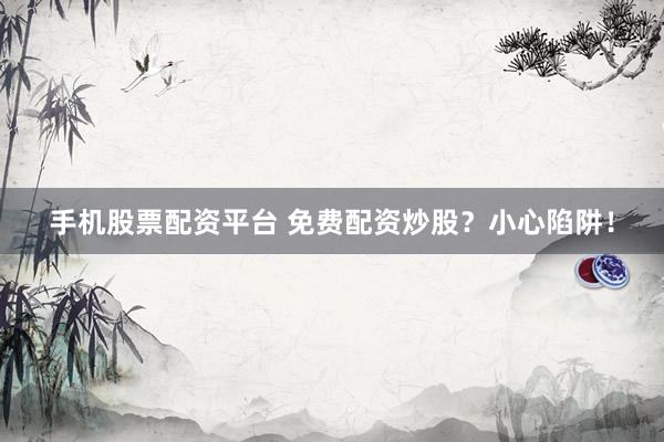 手机股票配资平台 免费配资炒股？小心陷阱！