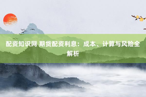 配资知识网 期货配资利息：成本、计算与风险全解析