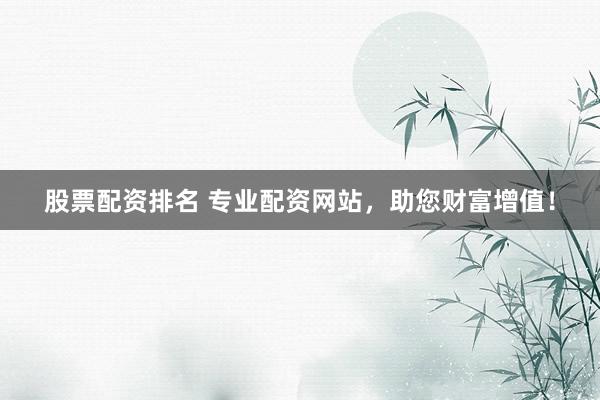 股票配资排名 专业配资网站，助您财富增值！