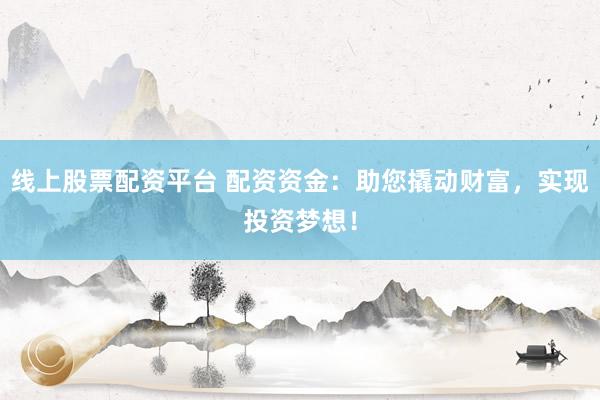 线上股票配资平台 配资资金：助您撬动财富，实现投资梦想！
