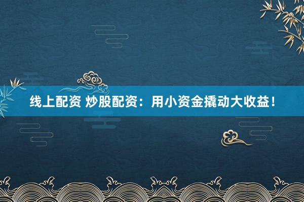 线上配资 炒股配资：用小资金撬动大收益！