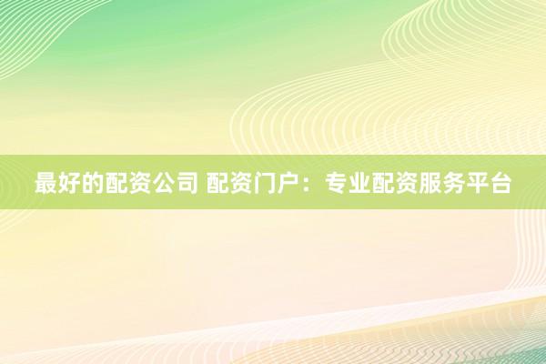 最好的配资公司 配资门户：专业配资服务平台