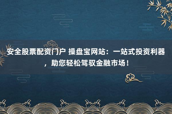 安全股票配资门户 操盘宝网站：一站式投资利器，助您轻松驾驭金融市场！