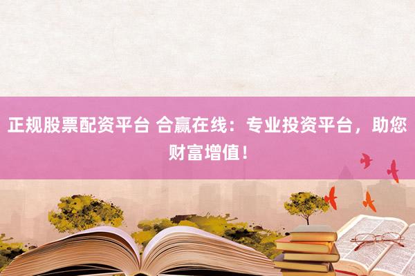 正规股票配资平台 合赢在线：专业投资平台，助您财富增值！