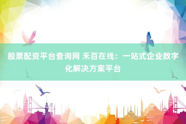 股票配资平台查询网 禾百在线：一站式企业数字化解决方案平台