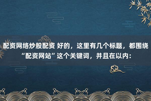 配资网络炒股配资 好的，这里有几个标题，都围绕“配资网站”这个关键词，并且在以内：