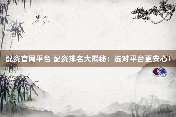 配资官网平台 配资排名大揭秘：选对平台更安心！