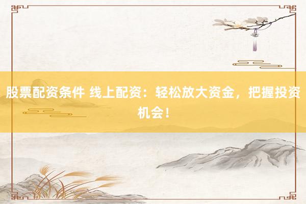 股票配资条件 线上配资：轻松放大资金，把握投资机会！