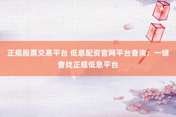 正规股票交易平台 低息配资官网平台查询：一键查找正规低息平台