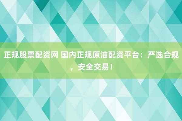 正规股票配资网 国内正规原油配资平台：严选合规，安全交易！