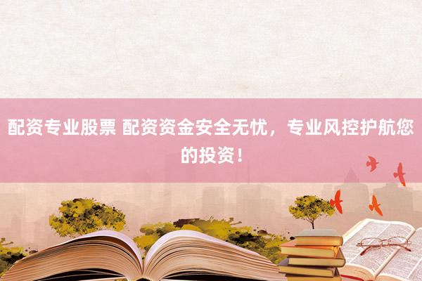 配资专业股票 配资资金安全无忧，专业风控护航您的投资！