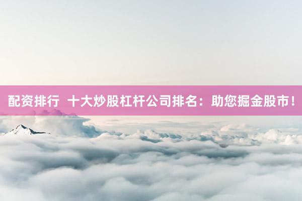 配资排行  十大炒股杠杆公司排名：助您掘金股市！
