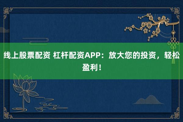 线上股票配资 杠杆配资APP：放大您的投资，轻松盈利！