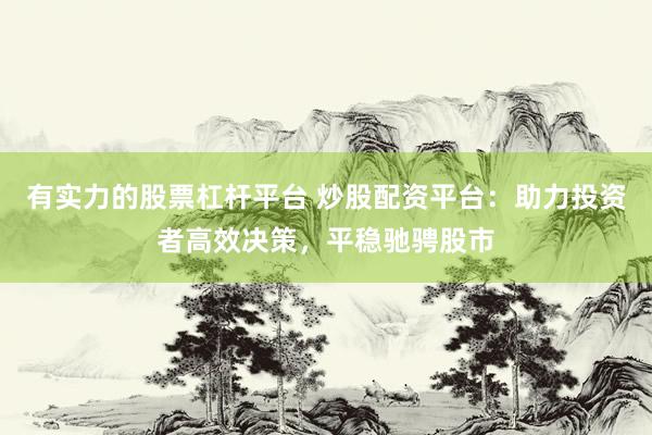 有实力的股票杠杆平台 炒股配资平台：助力投资者高效决策，平稳驰骋股市