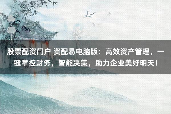 股票配资门户 资配易电脑版：高效资产管理，一键掌控财务，智能决策，助力企业美好明天！