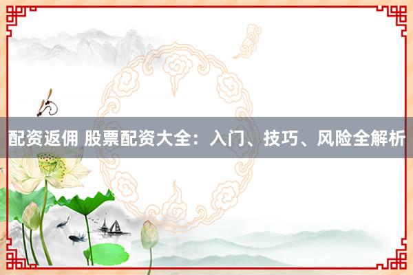 配资返佣 股票配资大全：入门、技巧、风险全解析