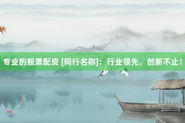 专业的股票配资 [同行名称]：行业领先，创新不止！