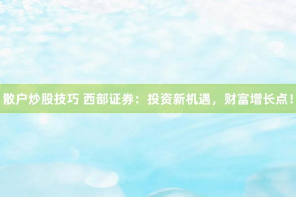 散户炒股技巧 西部证券：投资新机遇，财富增长点！