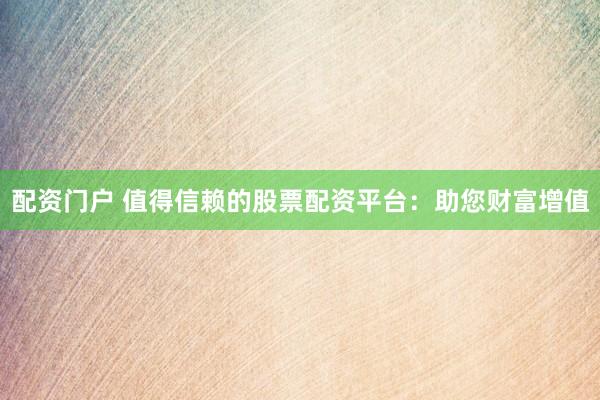 配资门户 值得信赖的股票配资平台：助您财富增值