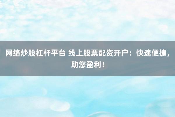 网络炒股杠杆平台 线上股票配资开户：快速便捷，助您盈利！