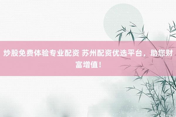 炒股免费体验专业配资 苏州配资优选平台，助您财富增值！