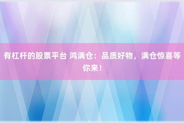 有杠杆的股票平台 鸿满仓：品质好物，满仓惊喜等你来！