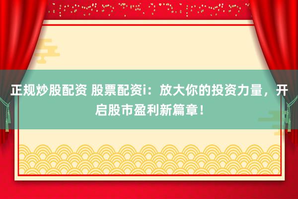 正规炒股配资 股票配资i：放大你的投资力量，开启股市盈利新篇章！
