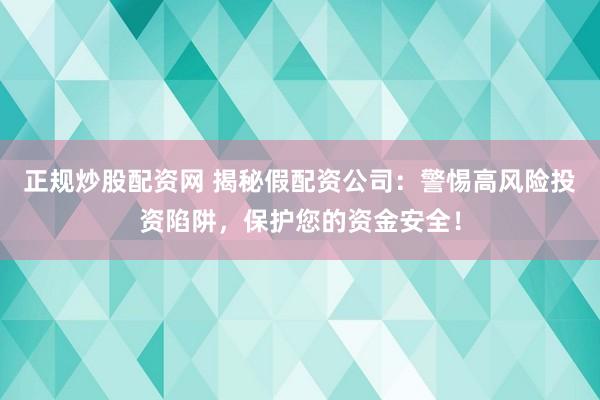正规炒股配资网 揭秘假配资公司：警惕高风险投资陷阱，保护您的资金安全！