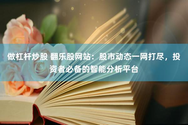 做杠杆炒股 翻乐股网站：股市动态一网打尽，投资者必备的智能分析平台