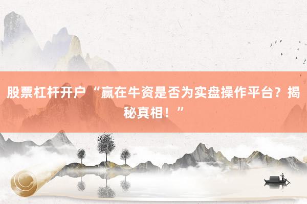 股票杠杆开户 “赢在牛资是否为实盘操作平台？揭秘真相！”