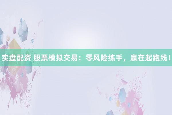 实盘配资 股票模拟交易：零风险练手，赢在起跑线！