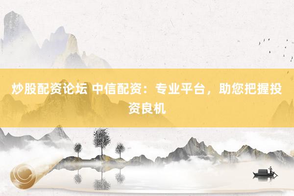 炒股配资论坛 中信配资：专业平台，助您把握投资良机