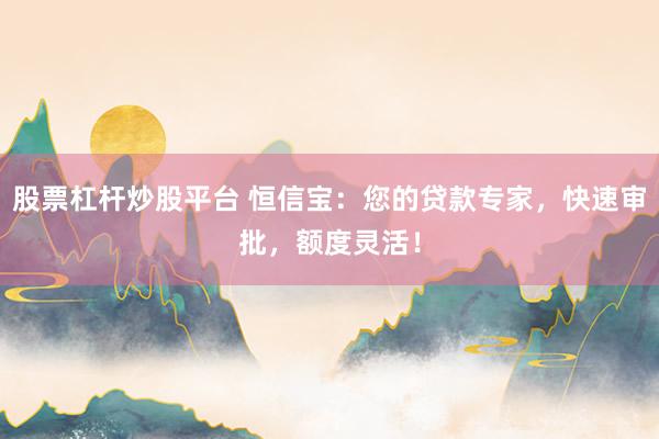 股票杠杆炒股平台 恒信宝：您的贷款专家，快速审批，额度灵活！