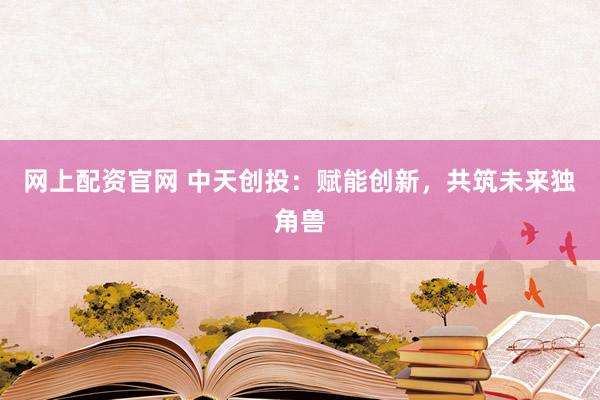 网上配资官网 中天创投：赋能创新，共筑未来独角兽