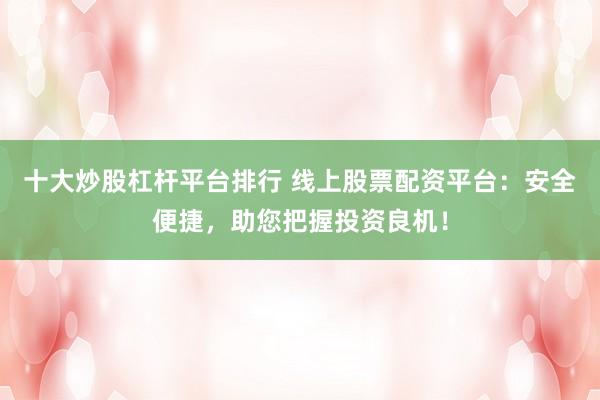 十大炒股杠杆平台排行 线上股票配资平台：安全便捷，助您把握投资良机！