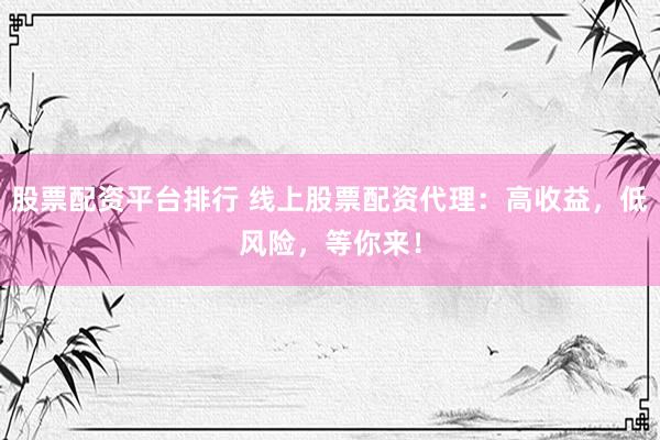 股票配资平台排行 线上股票配资代理：高收益，低风险，等你来！