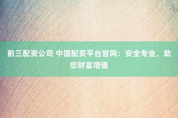 前三配资公司 中国配资平台官网：安全专业，助您财富增值