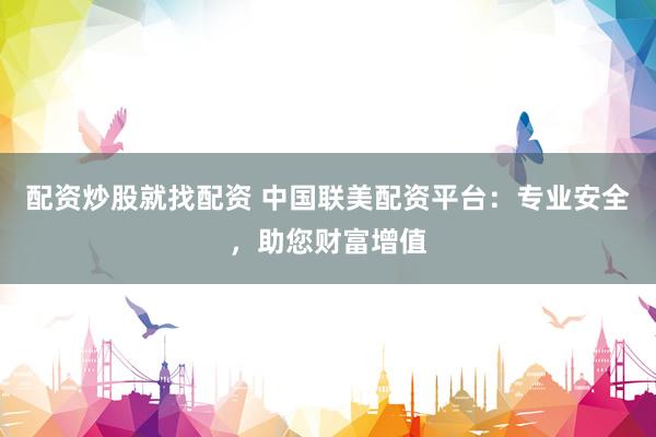 配资炒股就找配资 中国联美配资平台：专业安全，助您财富增值
