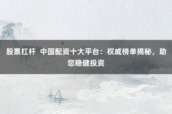 股票扛杆  中国配资十大平台：权威榜单揭秘，助您稳健投资