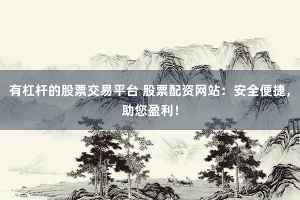 有杠杆的股票交易平台 股票配资网站：安全便捷，助您盈利！